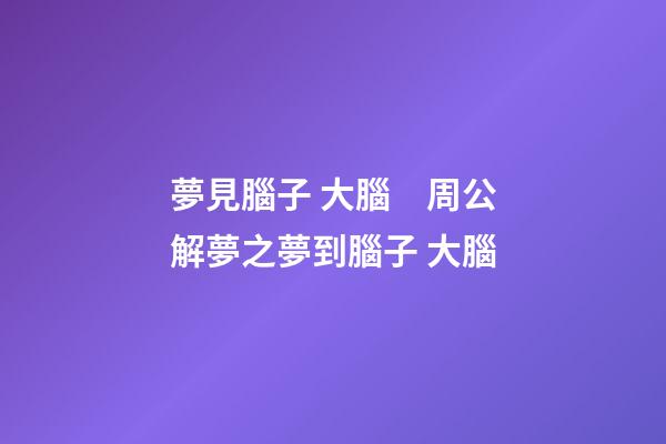 夢見腦子 大腦　周公解夢之夢到腦子 大腦